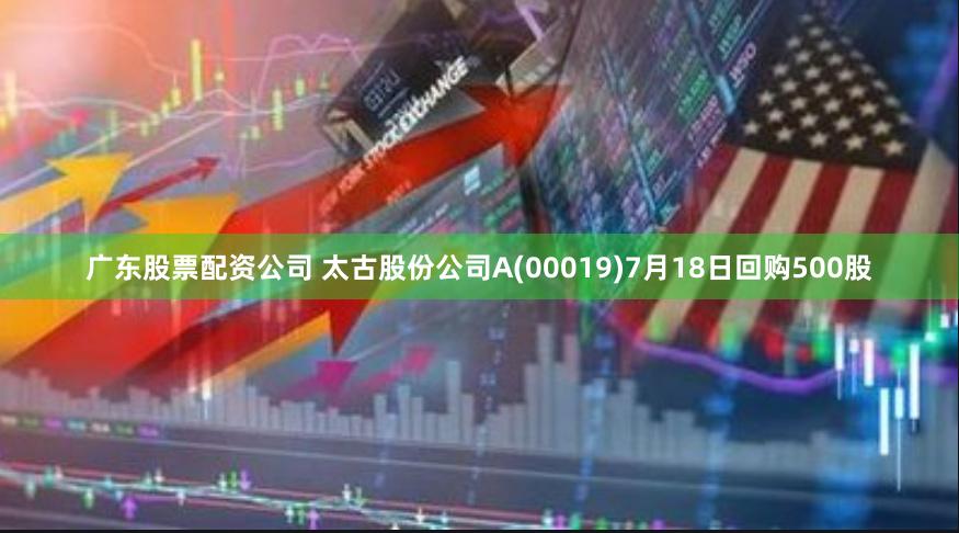 广东股票配资公司 太古股份公司A(00019)7月18日回购500股