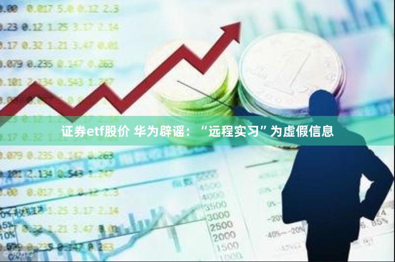 证券etf股价 华为辟谣：“远程实习”为虚假信息