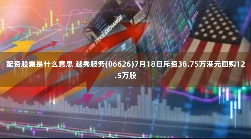 配资股票是什么意思 越秀服务(06626)7月18日斥资38.75万港元回购12.5万股