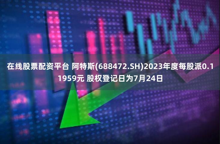 在线股票配资平台 阿特斯(688472.SH)2023年度每股派0.11959元 股权登记日为7月24日