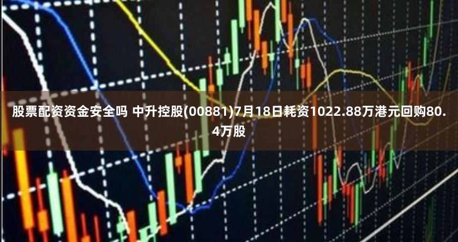 股票配资资金安全吗 中升控股(00881)7月18日耗资1022.88万港元回购80.4万股