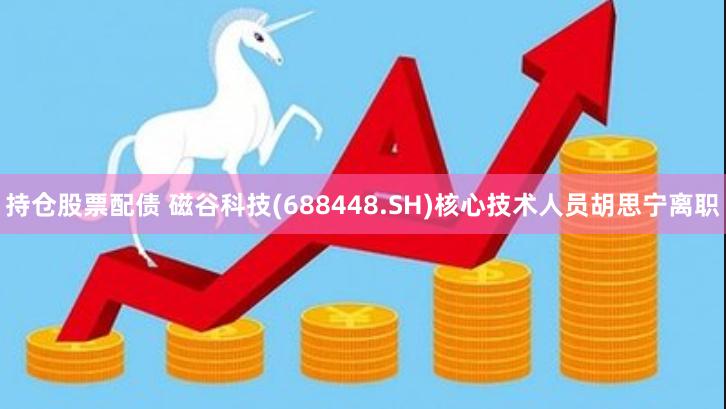 持仓股票配债 磁谷科技(688448.SH)核心技术人员胡思宁离职