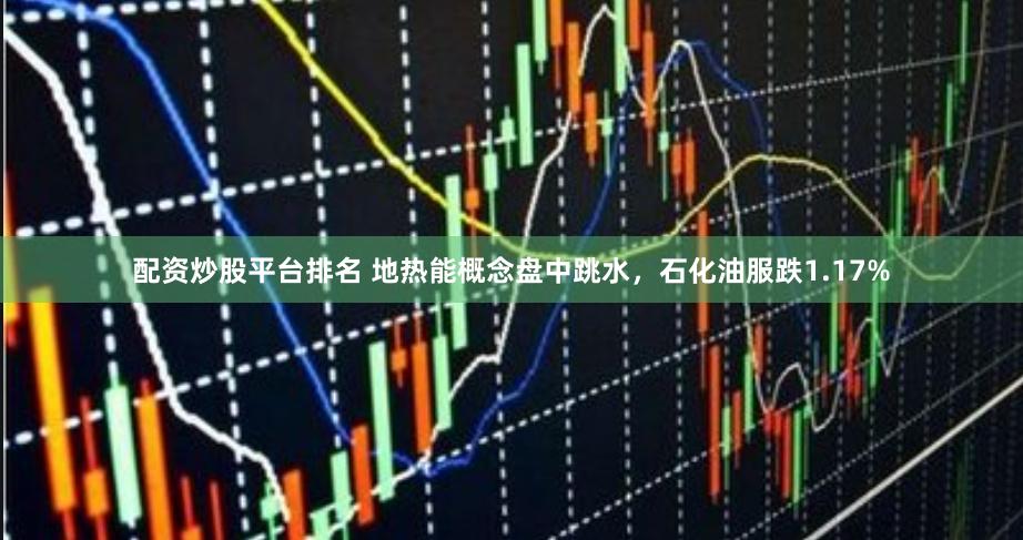 配资炒股平台排名 地热能概念盘中跳水，石化油服跌1.17%