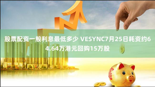 股票配资一般利息最低多少 VESYNC7月25日耗资约64.64万港元回购15万股