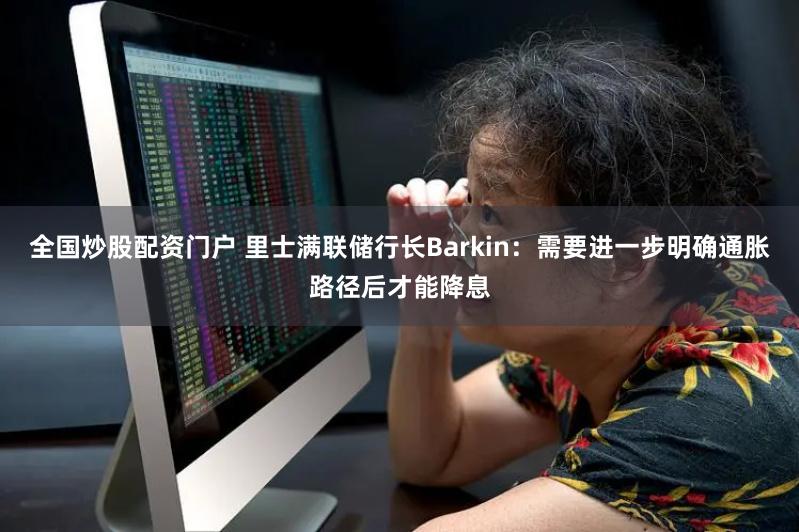 全国炒股配资门户 里士满联储行长Barkin：需要进一步明确通胀路径后才能降息