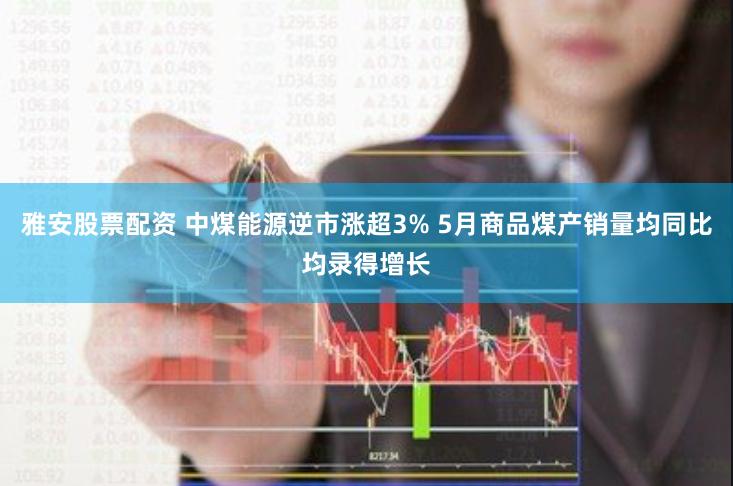 雅安股票配资 中煤能源逆市涨超3% 5月商品煤产销量均同比均录得增长