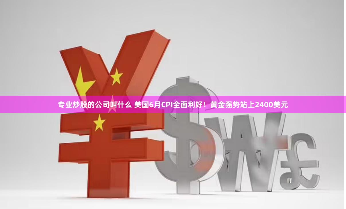 专业炒股的公司叫什么 美国6月CPI全面利好！黄金强势站上2400美元