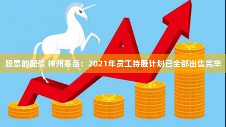 股票的配债 神州泰岳：2021年员工持股计划已全部出售完毕