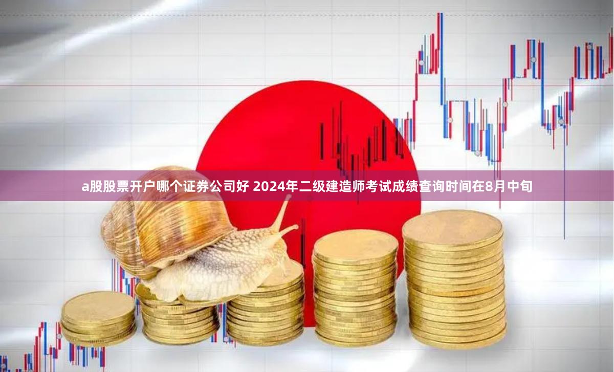 a股股票开户哪个证券公司好 2024年二级建造师考试成绩查询时间在8月中旬