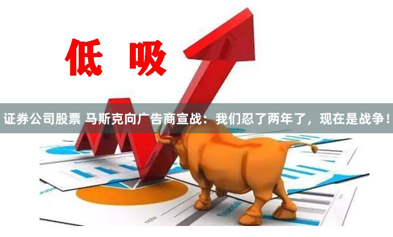 证券公司股票 马斯克向广告商宣战：我们忍了两年了，现在是战争！