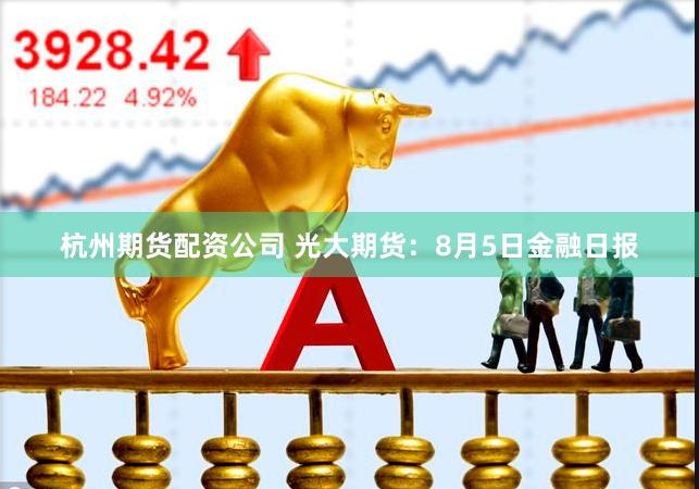 杭州期货配资公司 光大期货：8月5日金融日报