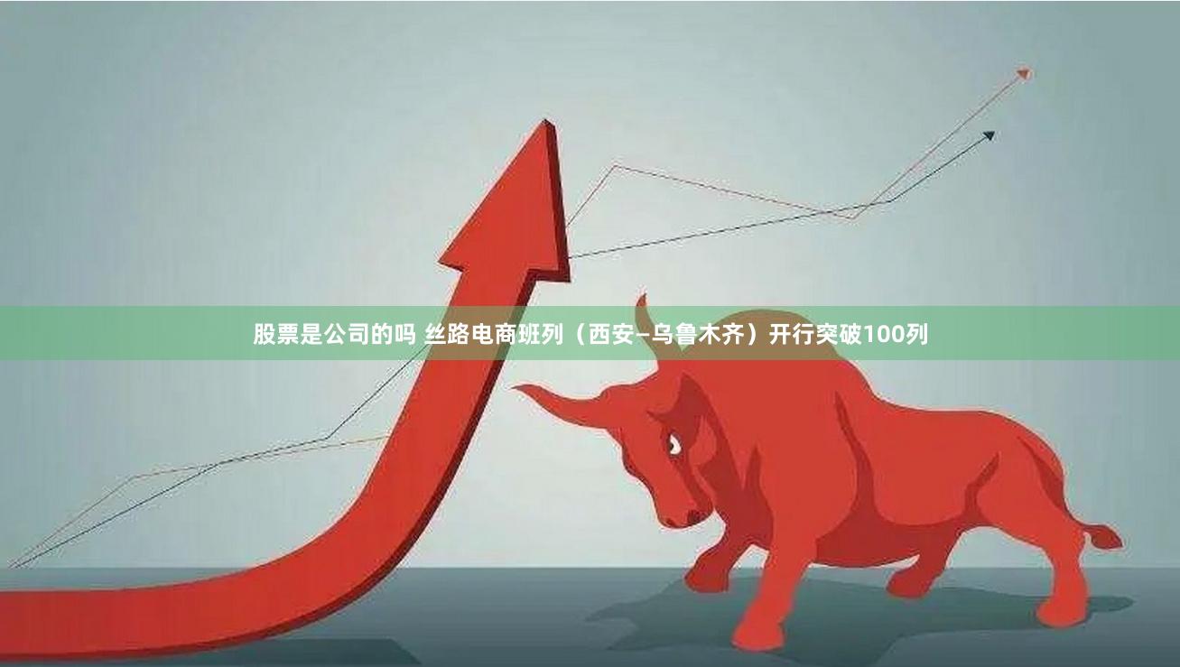 股票是公司的吗 丝路电商班列（西安—乌鲁木齐）开行突破100列