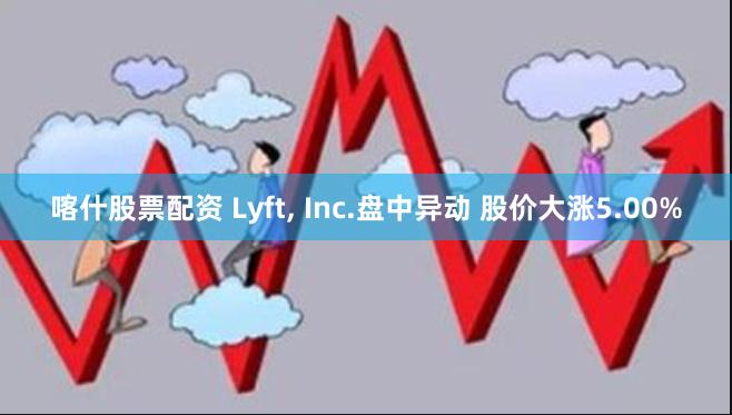 喀什股票配资 Lyft, Inc.盘中异动 股价大涨5.00%