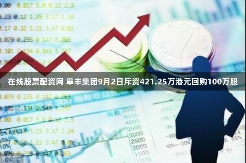 在线股票配资网 阜丰集团9月2日斥资421.25万港元回购100万股