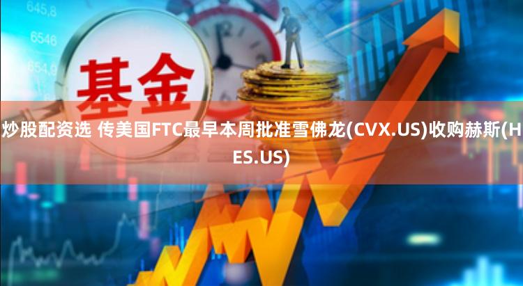 炒股配资选 传美国FTC最早本周批准雪佛龙(CVX.US)收购赫斯(HES.US)