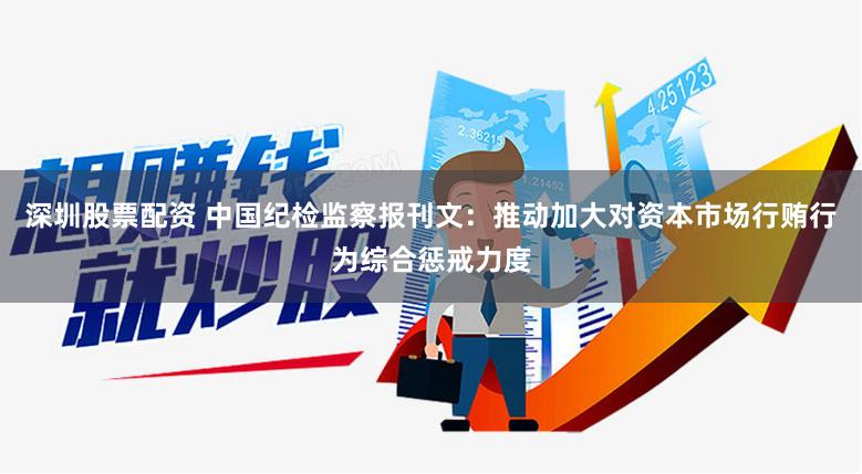 深圳股票配资 中国纪检监察报刊文：推动加大对资本市场行贿行为综合惩戒力度