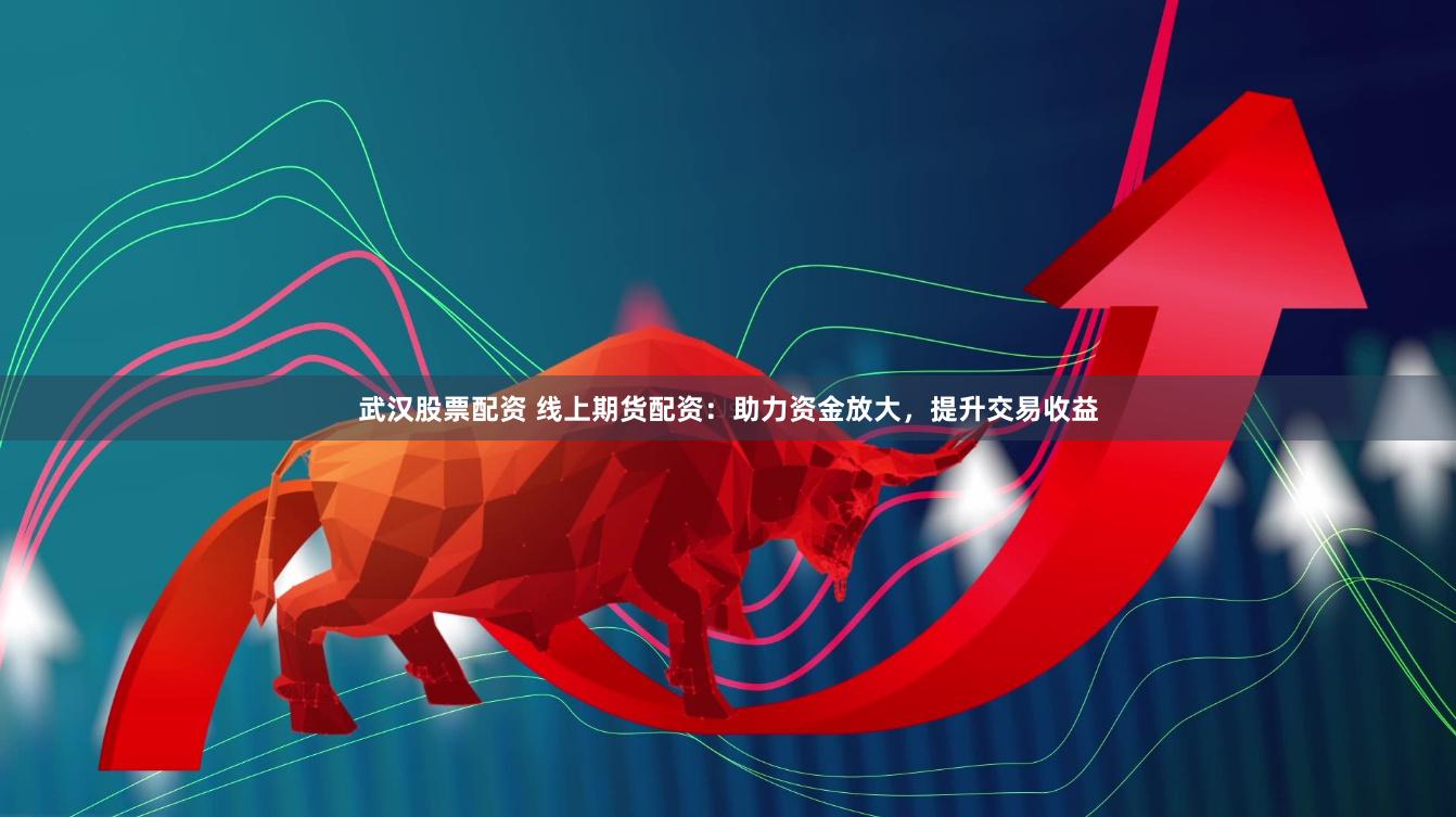 武汉股票配资 线上期货配资：助力资金放大，提升交易收益