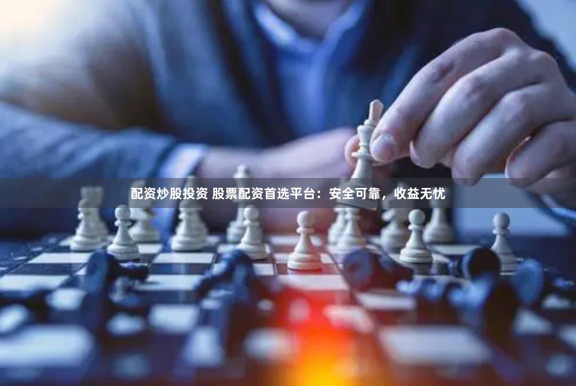 配资炒股投资 股票配资首选平台：安全可靠，收益无忧