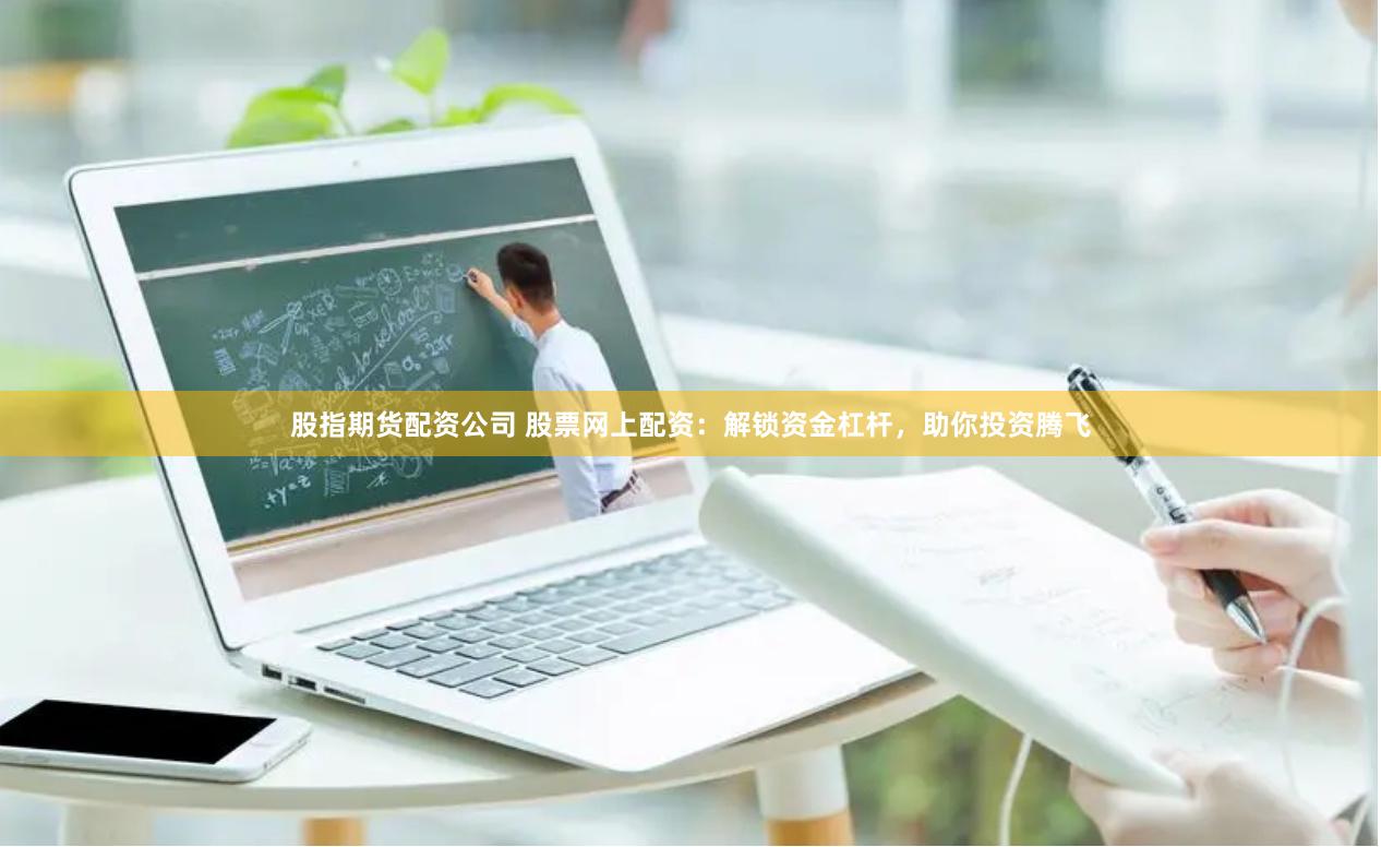 股指期货配资公司 股票网上配资：解锁资金杠杆，助你投资腾飞