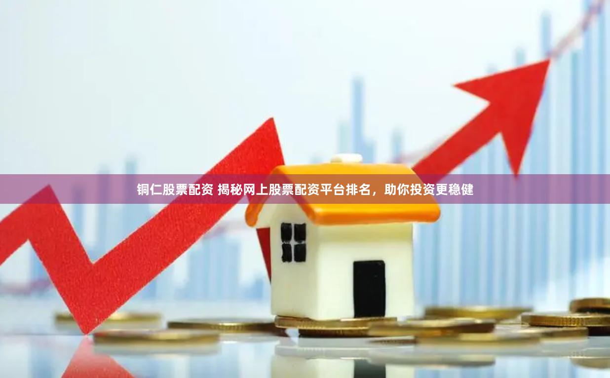铜仁股票配资 揭秘网上股票配资平台排名，助你投资更稳健
