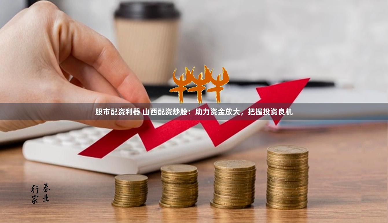 股市配资利器 山西配资炒股：助力资金放大，把握投资良机