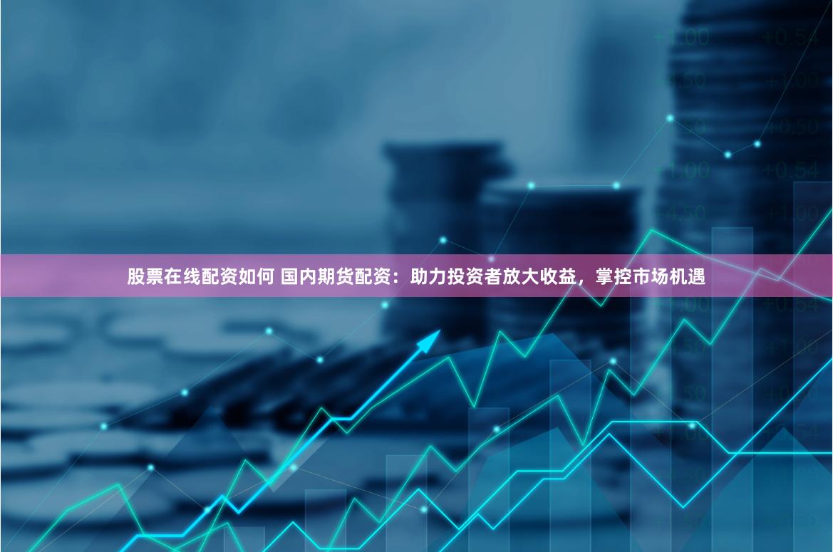 股票在线配资如何 国内期货配资：助力投资者放大收益，掌控市场机遇