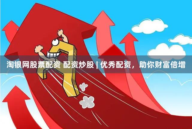 淘银网股票配资 配资炒股 | 优秀配资，助你财富倍增