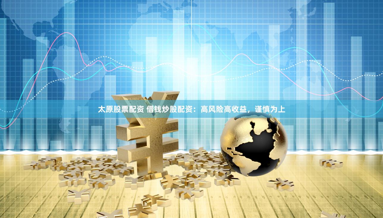 太原股票配资 借钱炒股配资：高风险高收益，谨慎为上