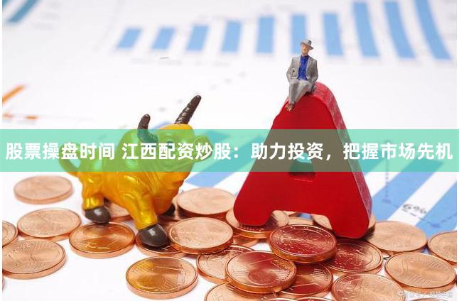 股票操盘时间 江西配资炒股：助力投资，把握市场先机