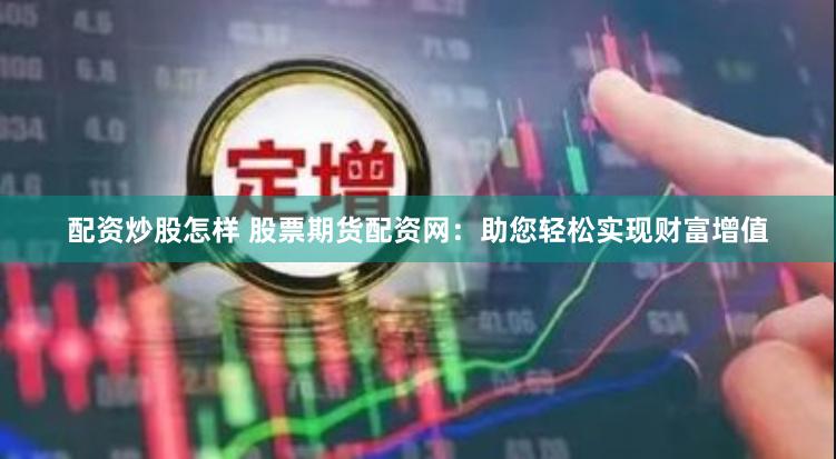 配资炒股怎样 股票期货配资网：助您轻松实现财富增值