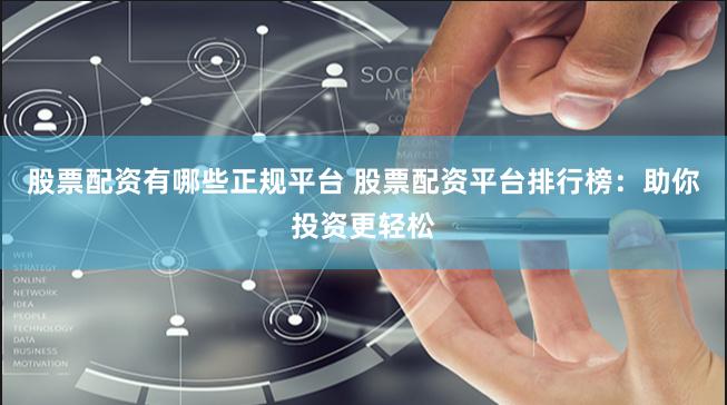 股票配资有哪些正规平台 股票配资平台排行榜：助你投资更轻松