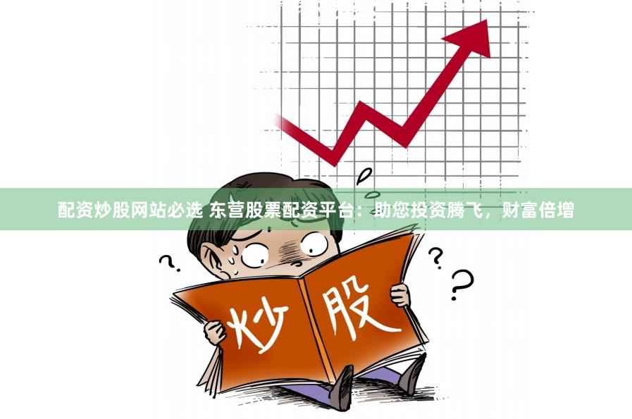配资炒股网站必选 东营股票配资平台：助您投资腾飞，财富倍增