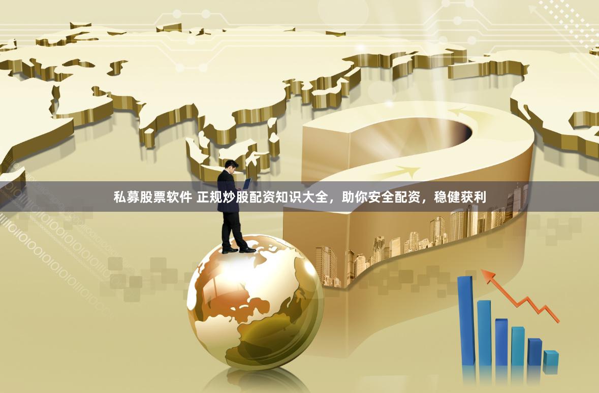 私募股票软件 正规炒股配资知识大全，助你安全配资，稳健获利
