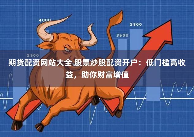 期货配资网站大全 股票炒股配资开户：低门槛高收益，助你财富增值