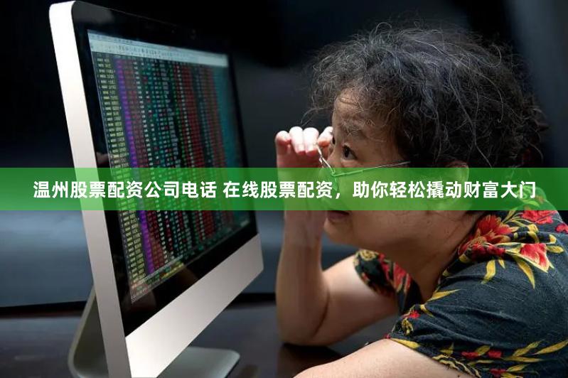温州股票配资公司电话 在线股票配资，助你轻松撬动财富大门