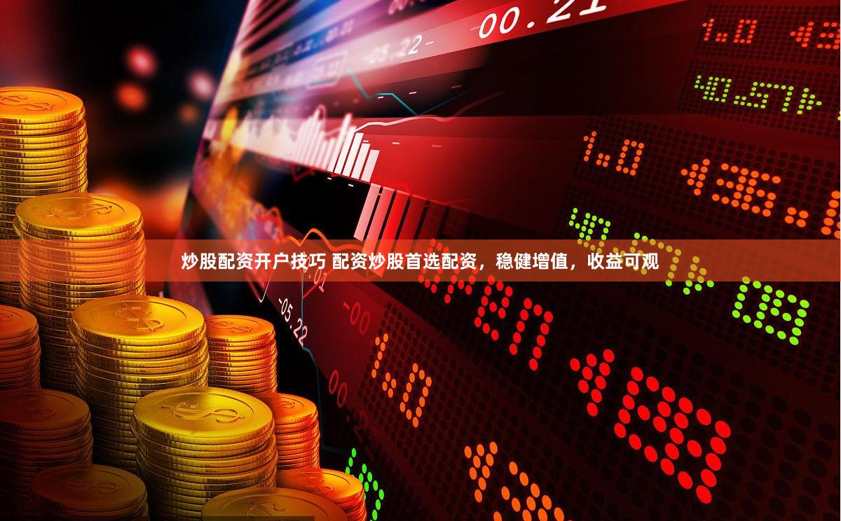 炒股配资开户技巧 配资炒股首选配资，稳健增值，收益可观