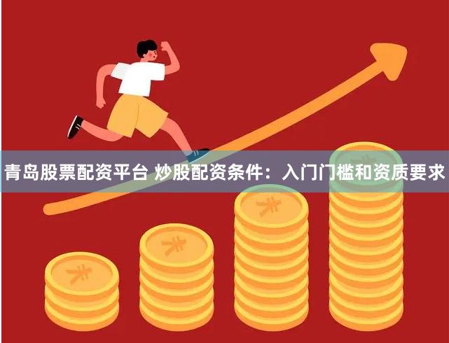 青岛股票配资平台 炒股配资条件：入门门槛和资质要求