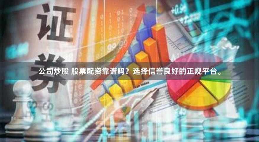 公司炒股 股票配资靠谱吗？选择信誉良好的正规平台。