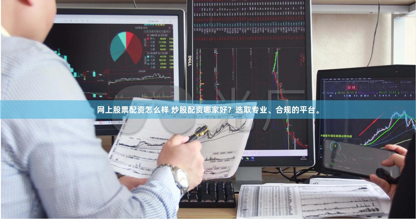 网上股票配资怎么样 炒股配资哪家好？选取专业、合规的平台。