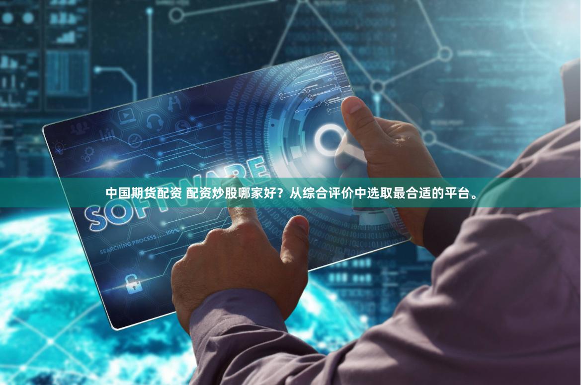 中国期货配资 配资炒股哪家好？从综合评价中选取最合适的平台。