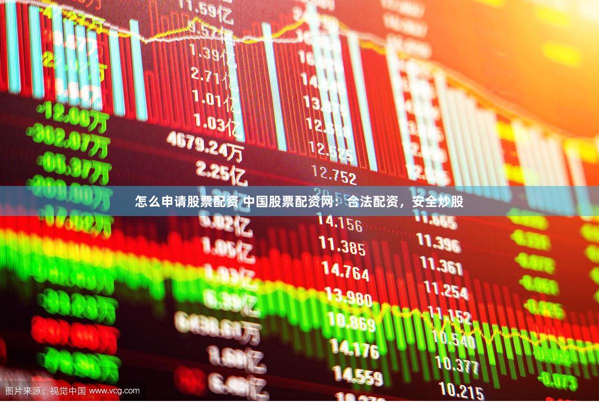 怎么申请股票配资 中国股票配资网：合法配资，安全炒股