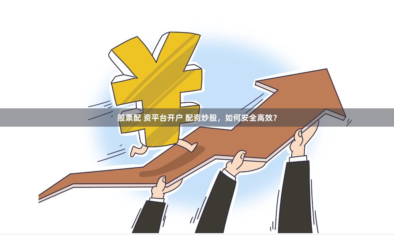 股票配 资平台开户 配资炒股，如何安全高效？