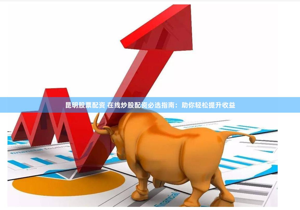 昆明股票配资 在线炒股配资必选指南：助你轻松提升收益