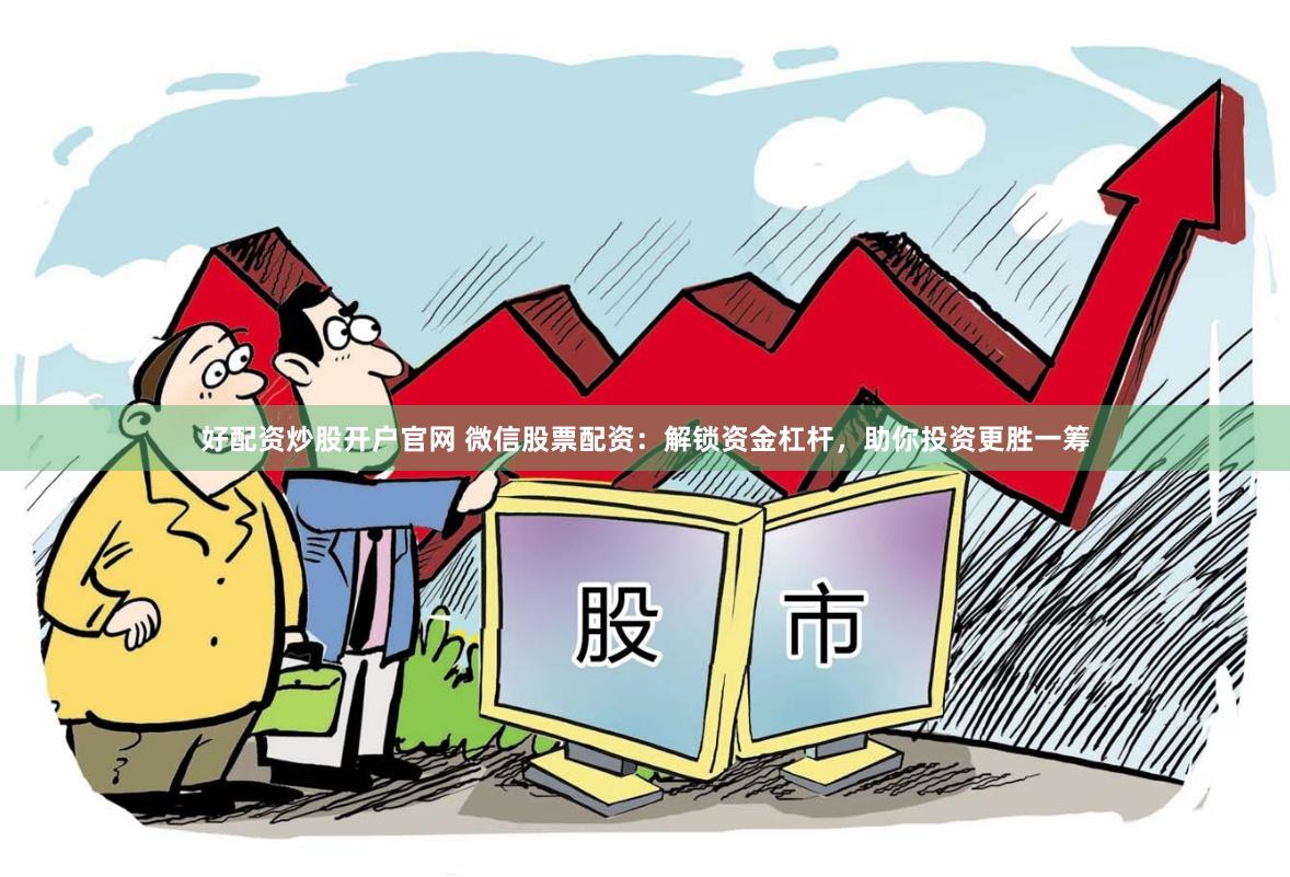 好配资炒股开户官网 微信股票配资：解锁资金杠杆，助你投资更胜一筹