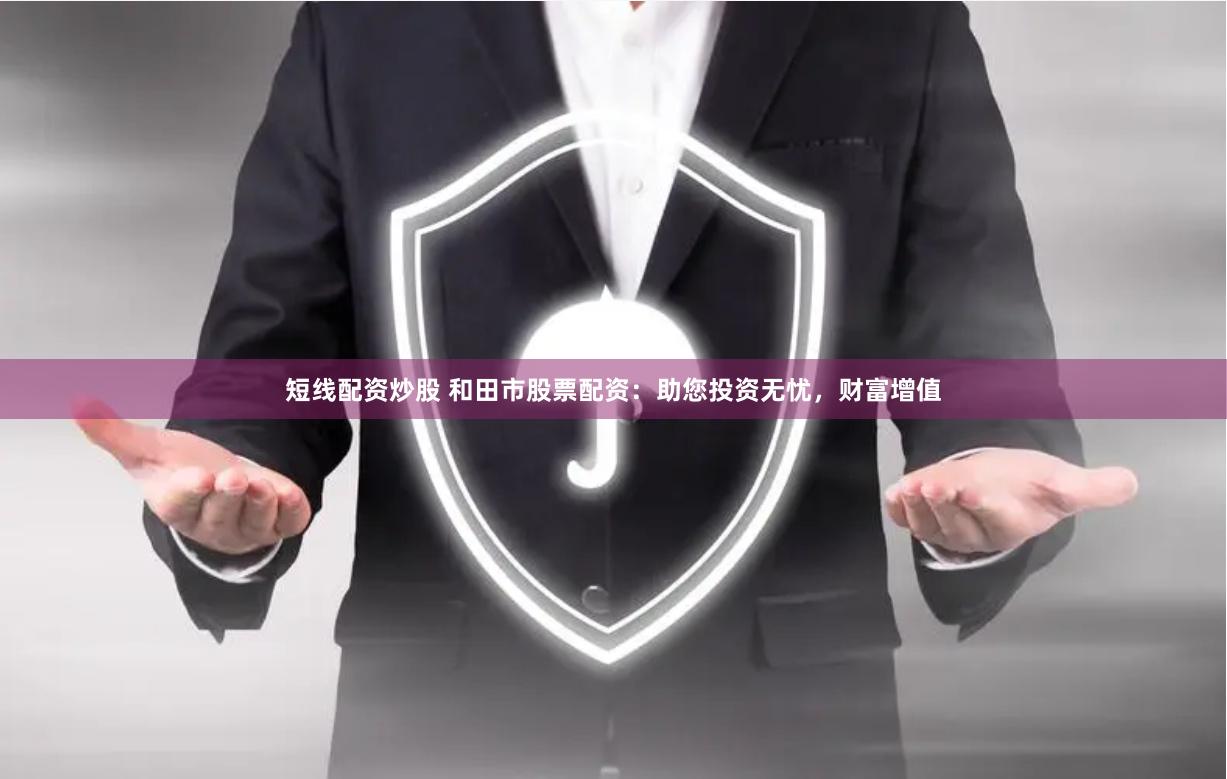 短线配资炒股 和田市股票配资：助您投资无忧，财富增值
