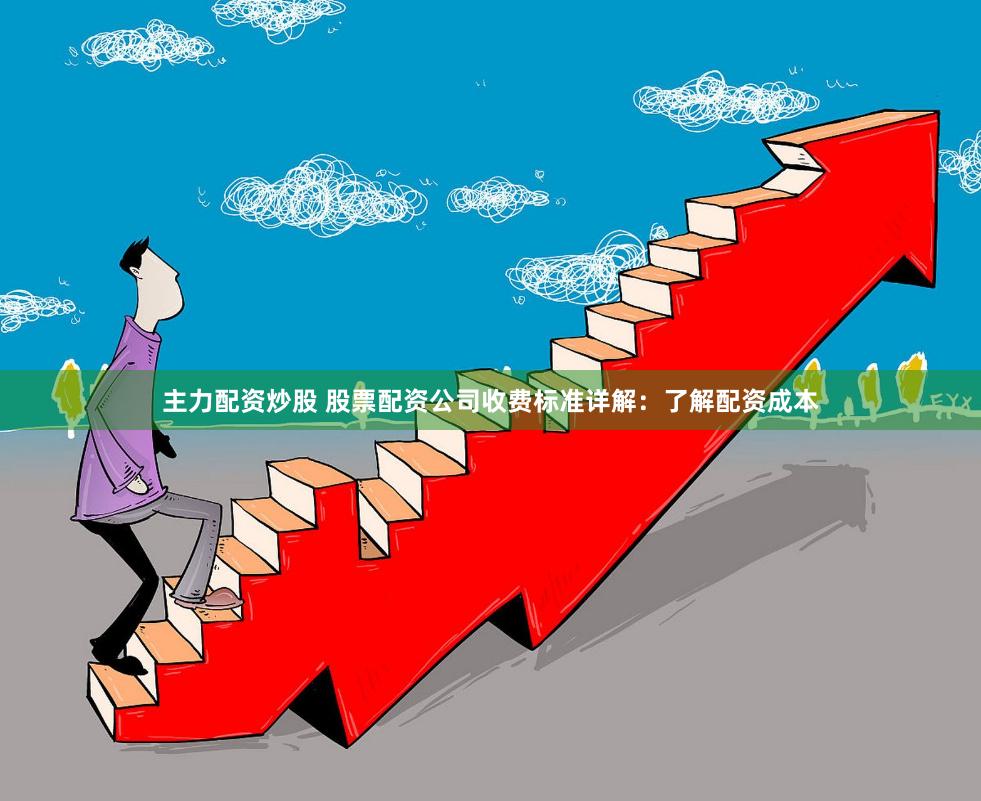 主力配资炒股 股票配资公司收费标准详解：了解配资成本