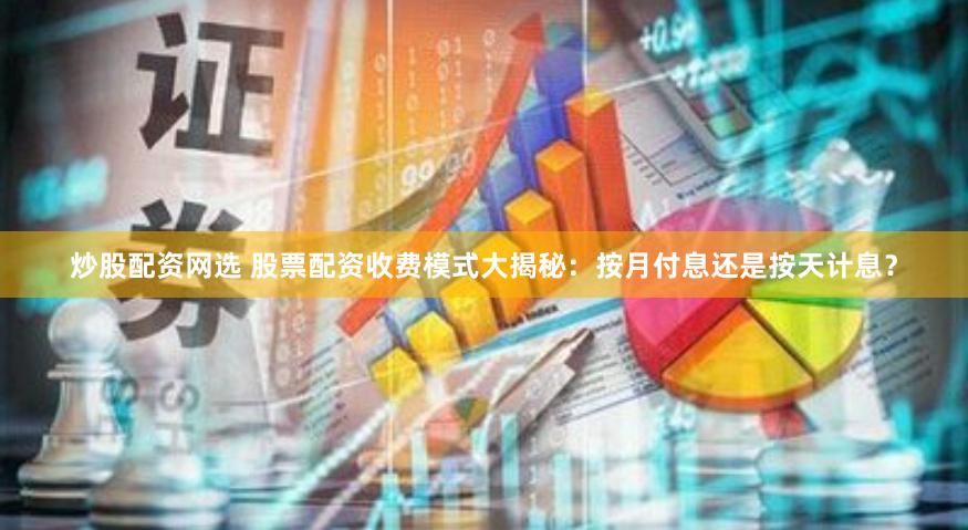 炒股配资网选 股票配资收费模式大揭秘：按月付息还是按天计息？