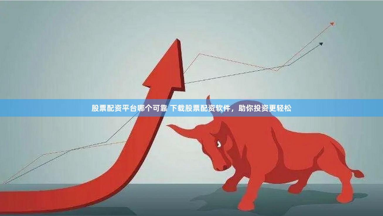 股票配资平台哪个可靠 下载股票配资软件，助你投资更轻松
