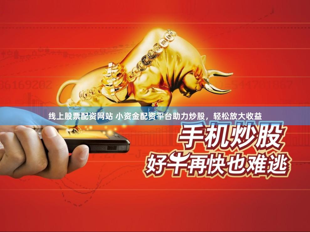 线上股票配资网站 小资金配资平台助力炒股，轻松放大收益