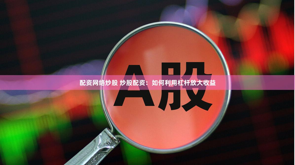 配资网络炒股 炒股配资：如何利用杠杆放大收益